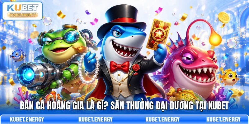 Bắn Cá Hoàng Gia Là Gì? Săn Thưởng Đại Dương Tại KUBET