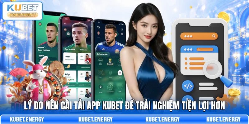 Lý do nên cài tải app KUBET để trải nghiệm tiện lợi hơn